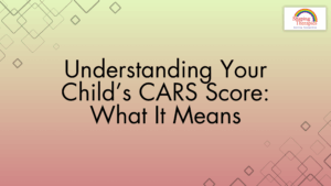 Understanding Your Child’s CARS Score: What It Means