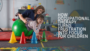 How Occupational Therapy Turns Frustration into Focus for Children